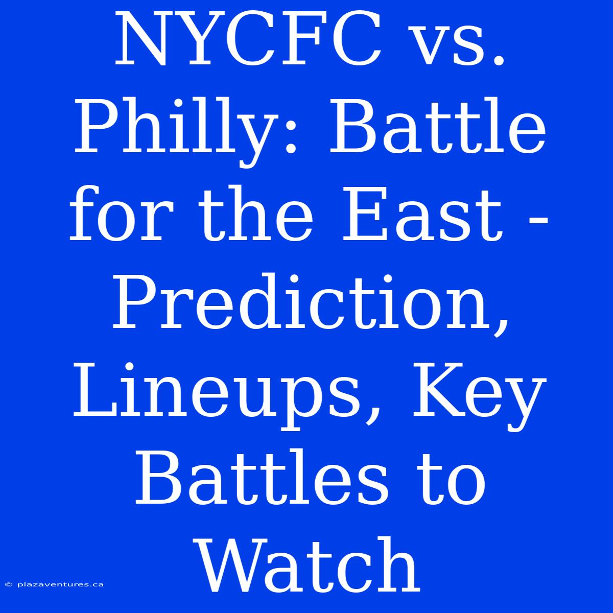 NYCFC Vs. Philly: Battle For The East - Prediction, Lineups, Key Battles To Watch