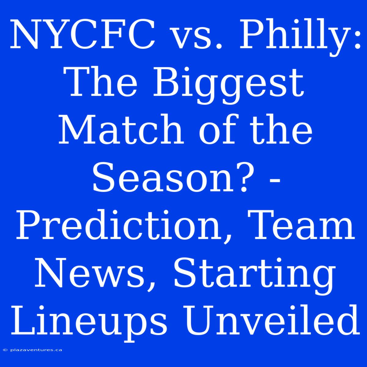 NYCFC Vs. Philly: The Biggest Match Of The Season? - Prediction, Team News, Starting Lineups Unveiled