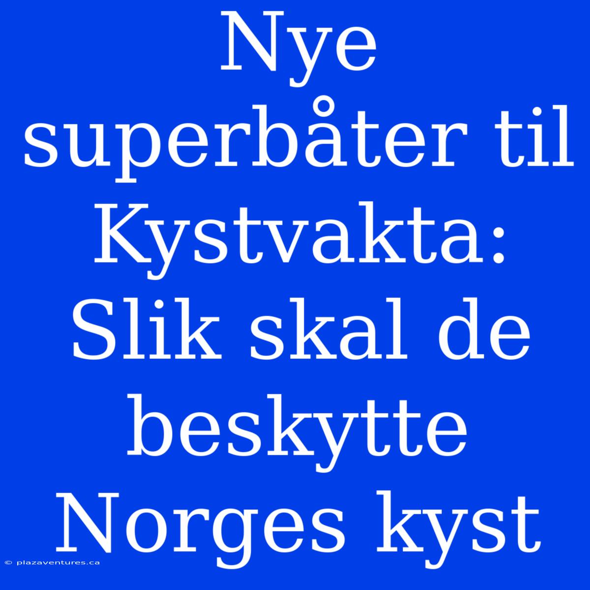 Nye Superbåter Til Kystvakta: Slik Skal De Beskytte Norges Kyst