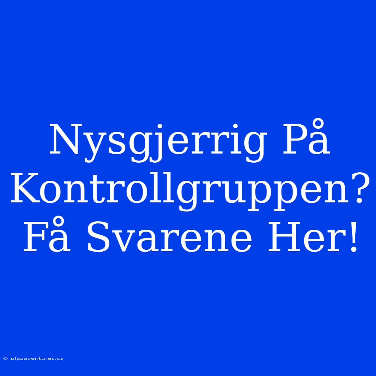 Nysgjerrig På Kontrollgruppen? Få Svarene Her!