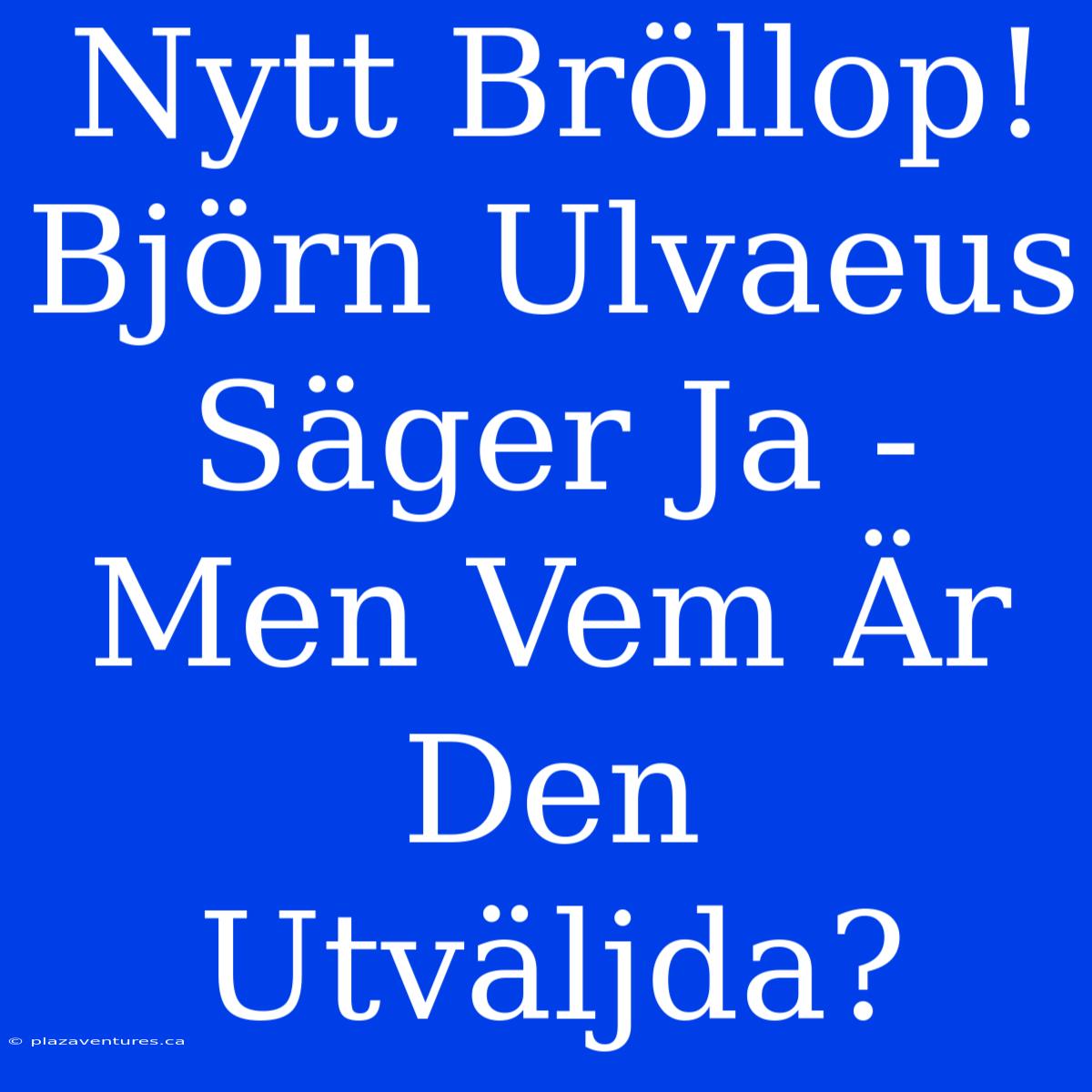 Nytt Bröllop! Björn Ulvaeus Säger Ja - Men Vem Är Den Utväljda?