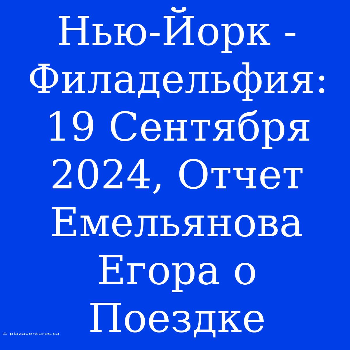 Нью-Йорк - Филадельфия: 19 Сентября 2024, Отчет Емельянова Егора О Поездке