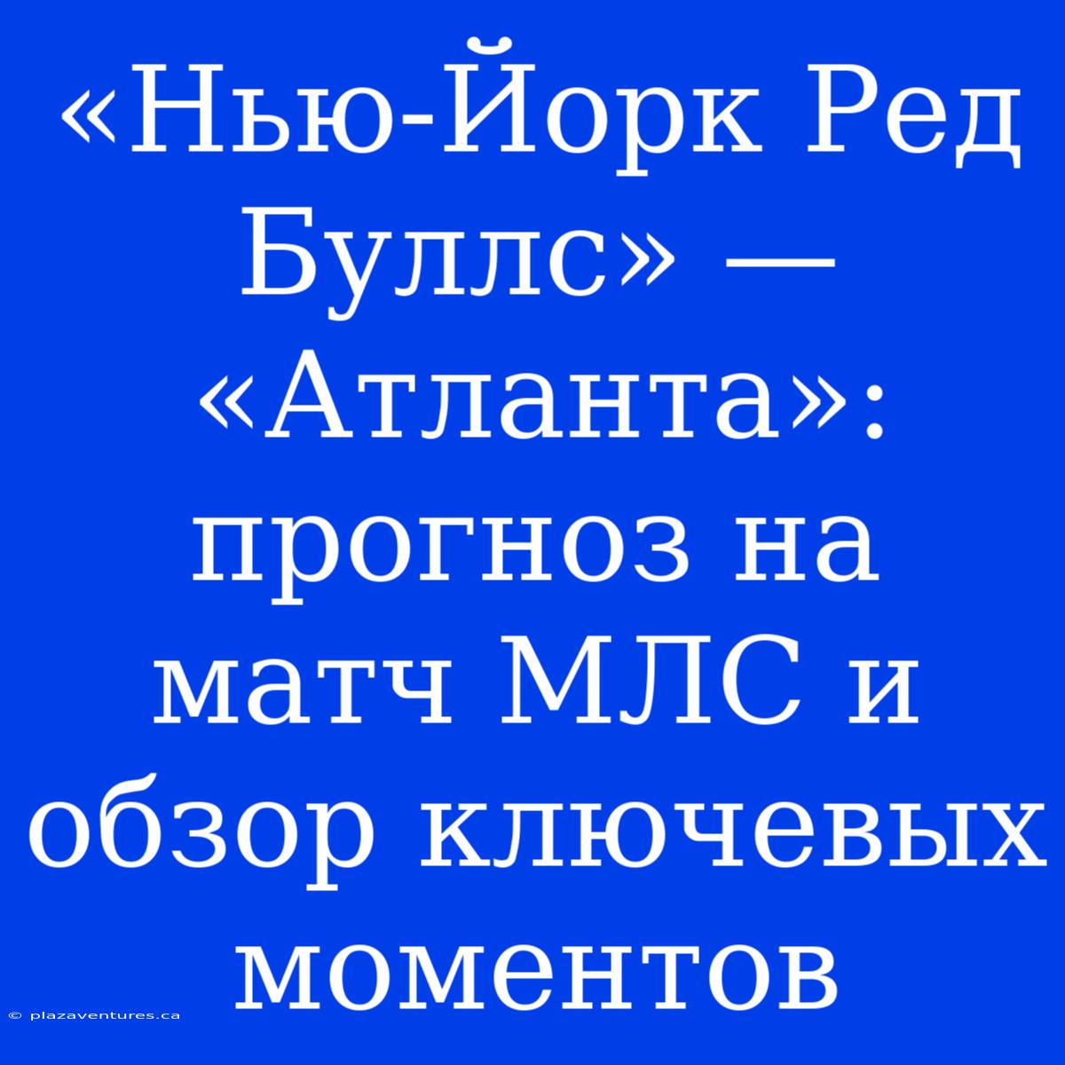 «Нью-Йорк Ред Буллс» — «Атланта»: Прогноз На Матч МЛС И Обзор Ключевых Моментов