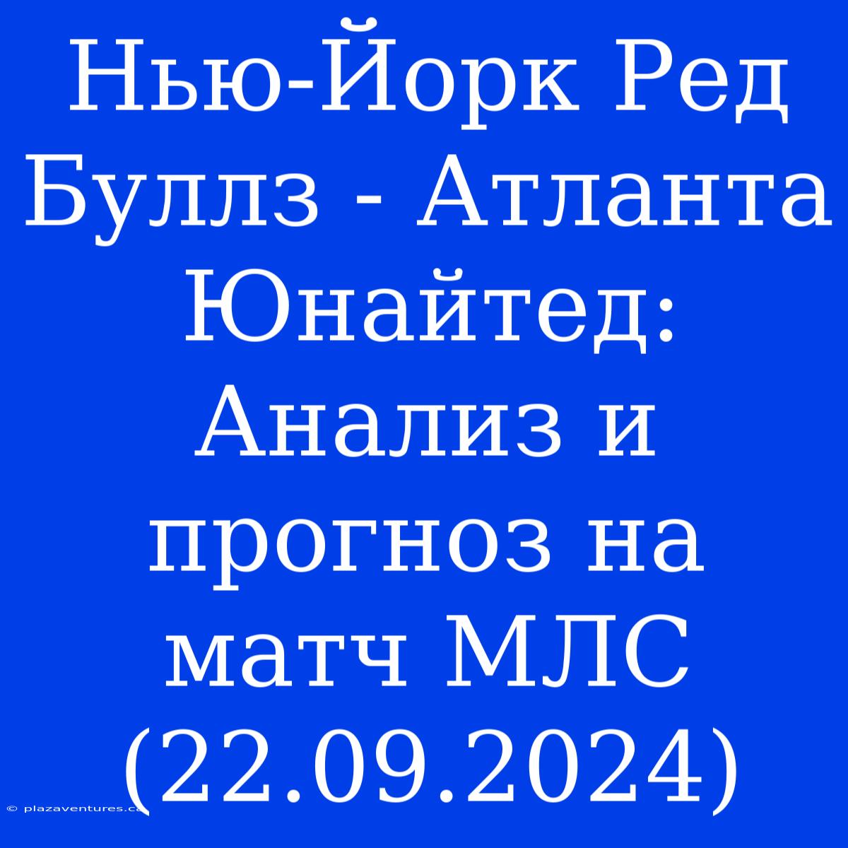 Нью-Йорк Ред Буллз - Атланта Юнайтед: Анализ И Прогноз На Матч МЛС (22.09.2024)