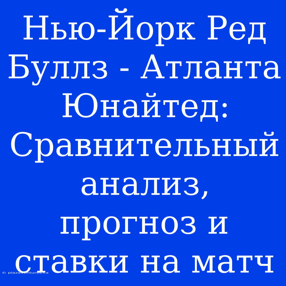 Нью-Йорк Ред Буллз - Атланта Юнайтед: Сравнительный Анализ, Прогноз И Ставки На Матч