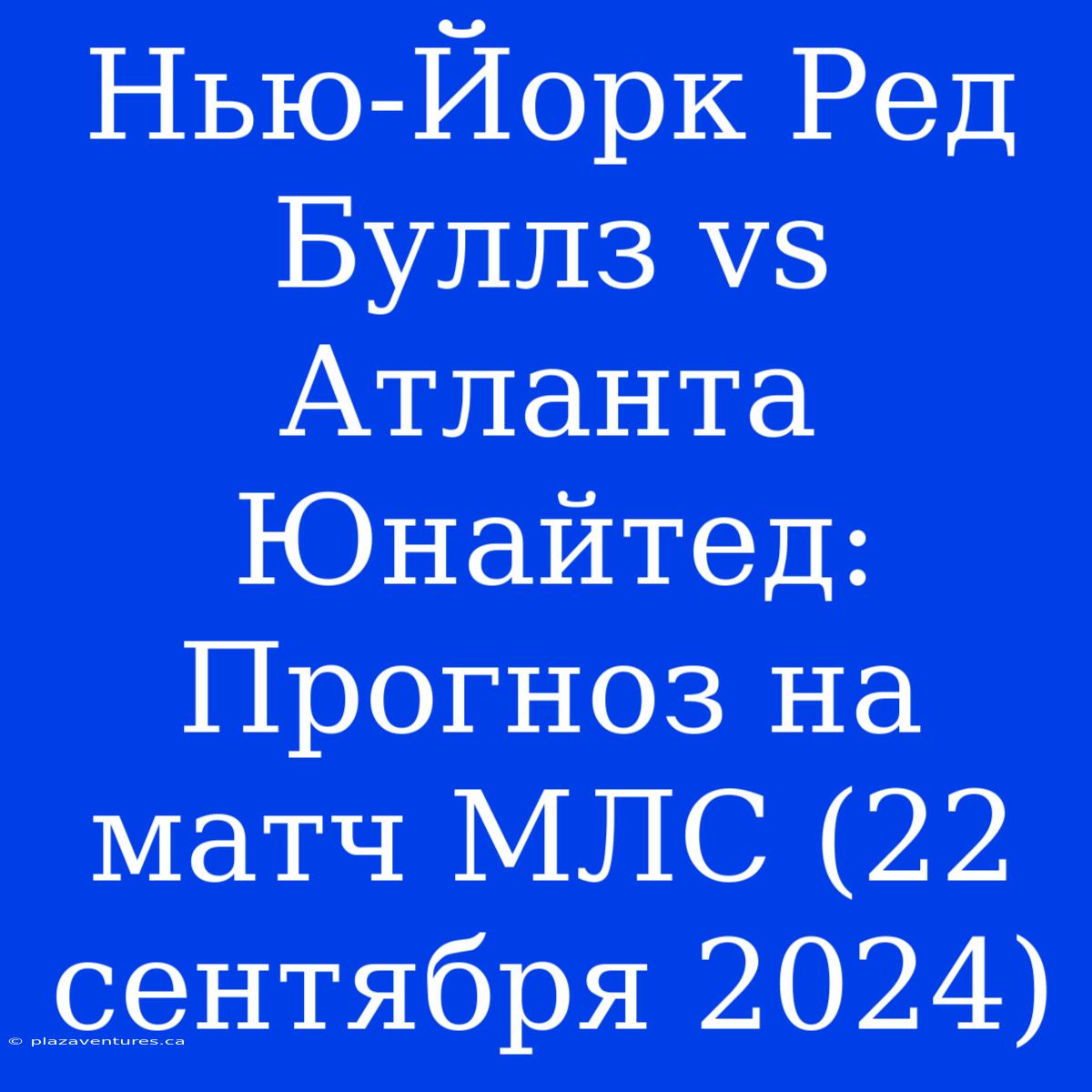 Нью-Йорк Ред Буллз Vs Атланта Юнайтед: Прогноз На Матч МЛС (22 Сентября 2024)