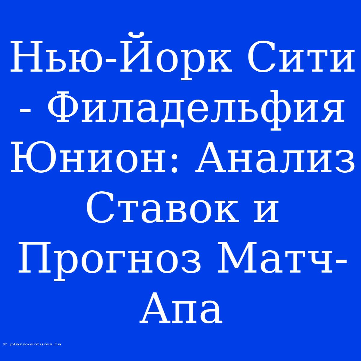 Нью-Йорк Сити - Филадельфия Юнион: Анализ Ставок И Прогноз Матч-Апа