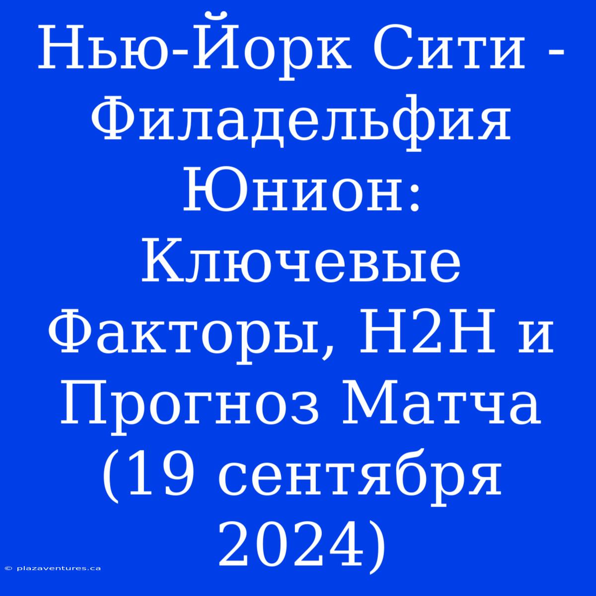 Нью-Йорк Сити - Филадельфия Юнион: Ключевые Факторы, H2H И Прогноз Матча (19 Сентября 2024)