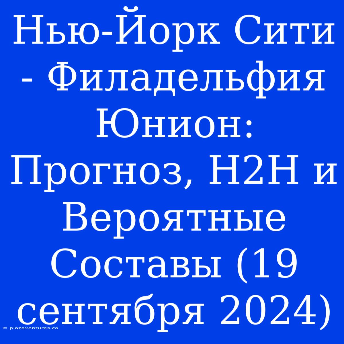 Нью-Йорк Сити - Филадельфия Юнион: Прогноз, H2H И Вероятные Составы (19 Сентября 2024)