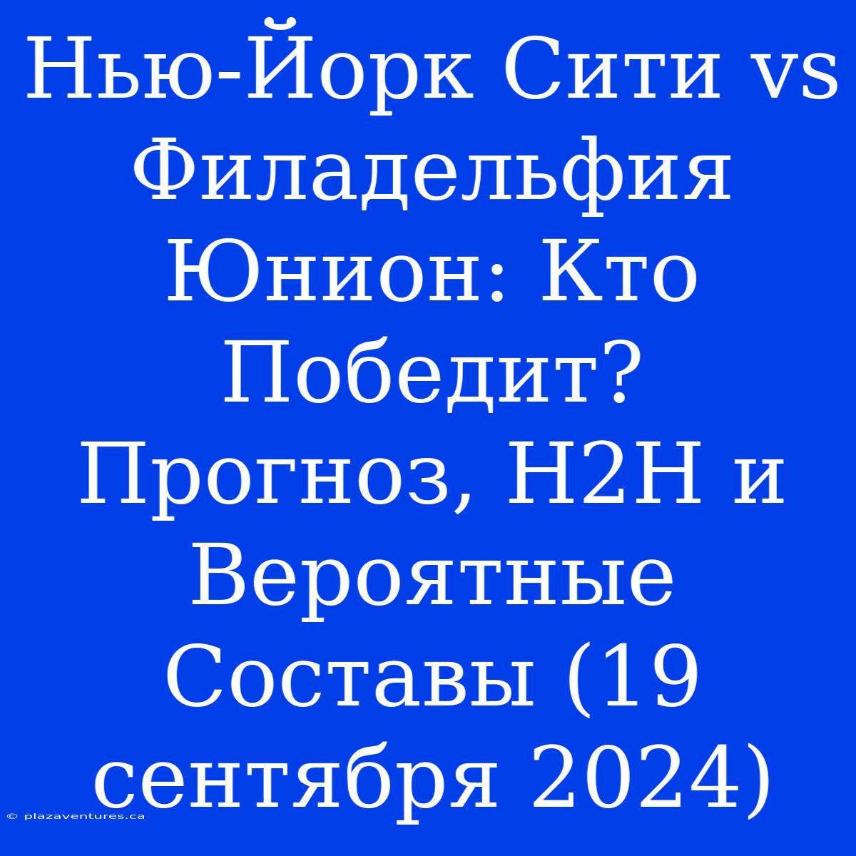 Нью-Йорк Сити Vs Филадельфия Юнион: Кто Победит? Прогноз, H2H И Вероятные Составы (19 Сентября 2024)