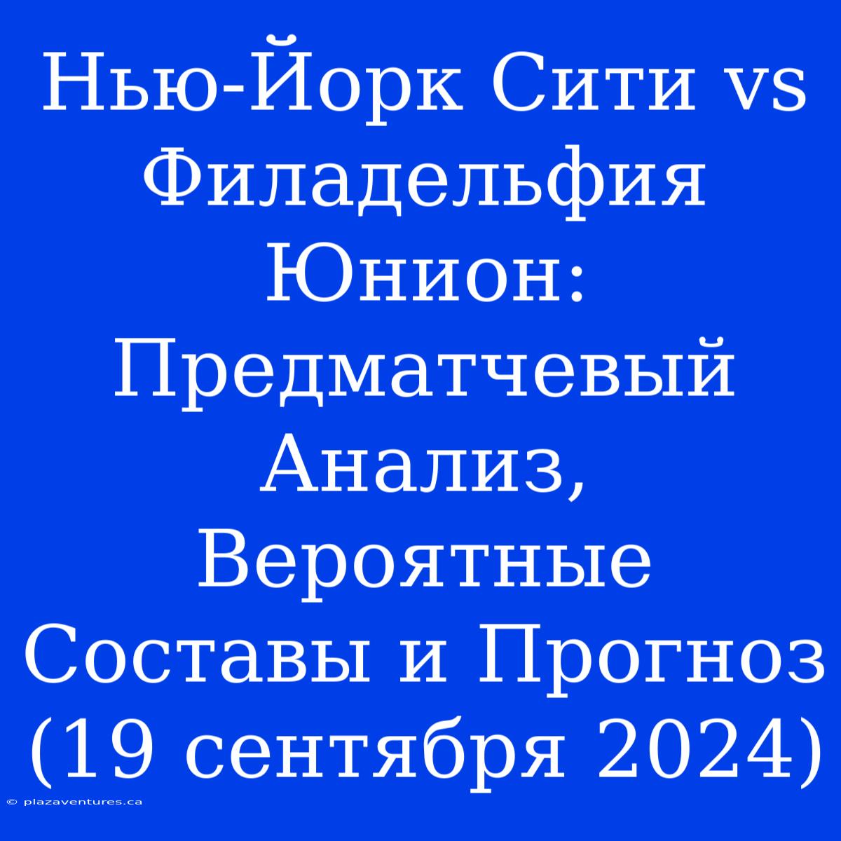 Нью-Йорк Сити Vs Филадельфия Юнион: Предматчевый Анализ, Вероятные Составы И Прогноз (19 Сентября 2024)