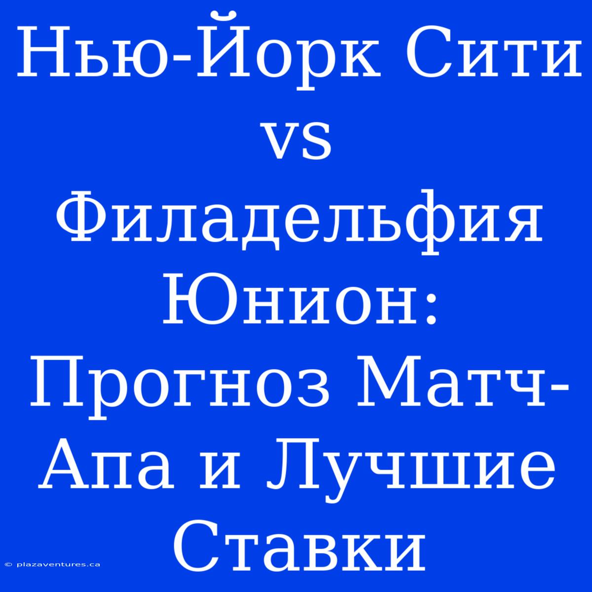 Нью-Йорк Сити Vs Филадельфия Юнион: Прогноз Матч-Апа И Лучшие Ставки