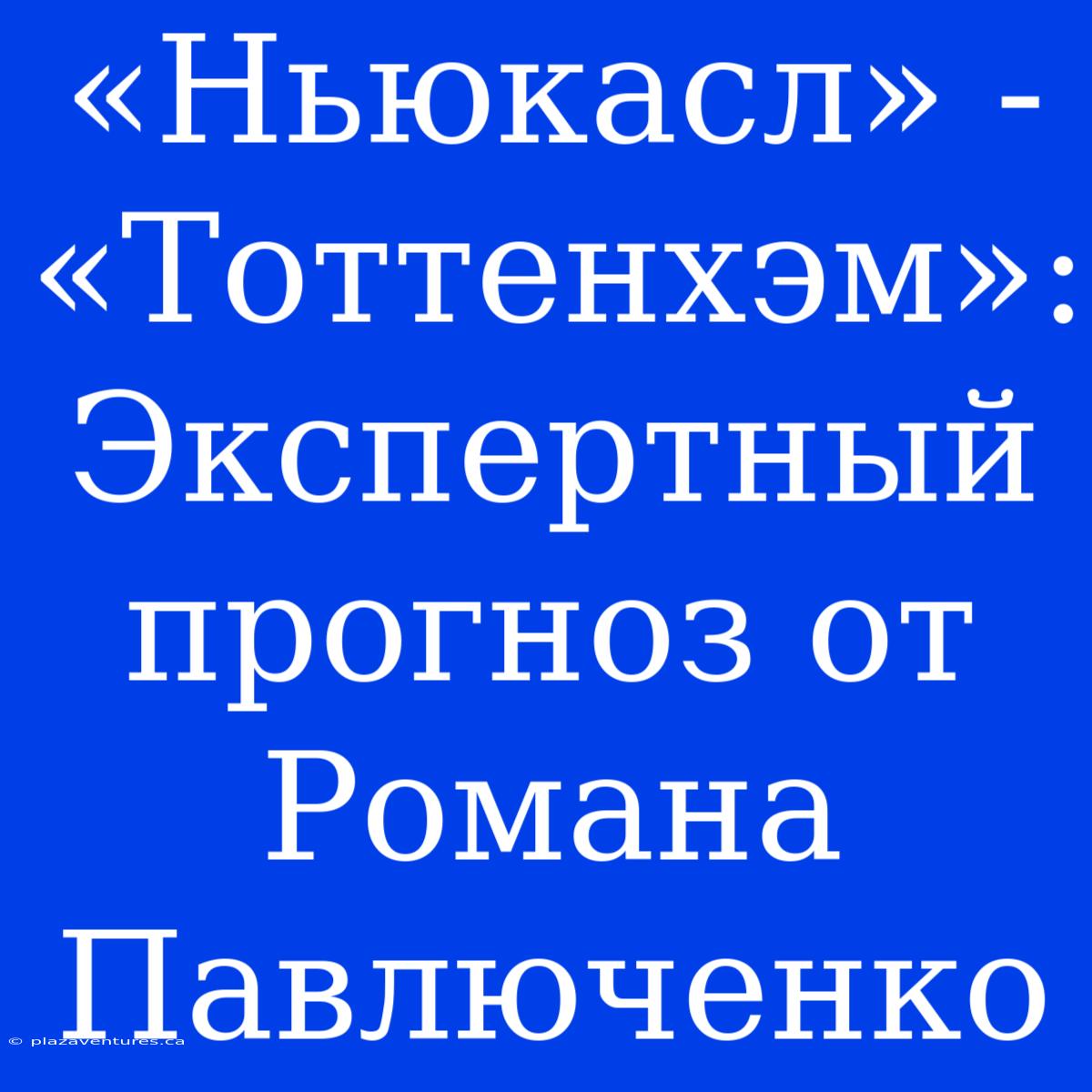 «Ньюкасл» - «Тоттенхэм»: Экспертный Прогноз От Романа Павлюченко