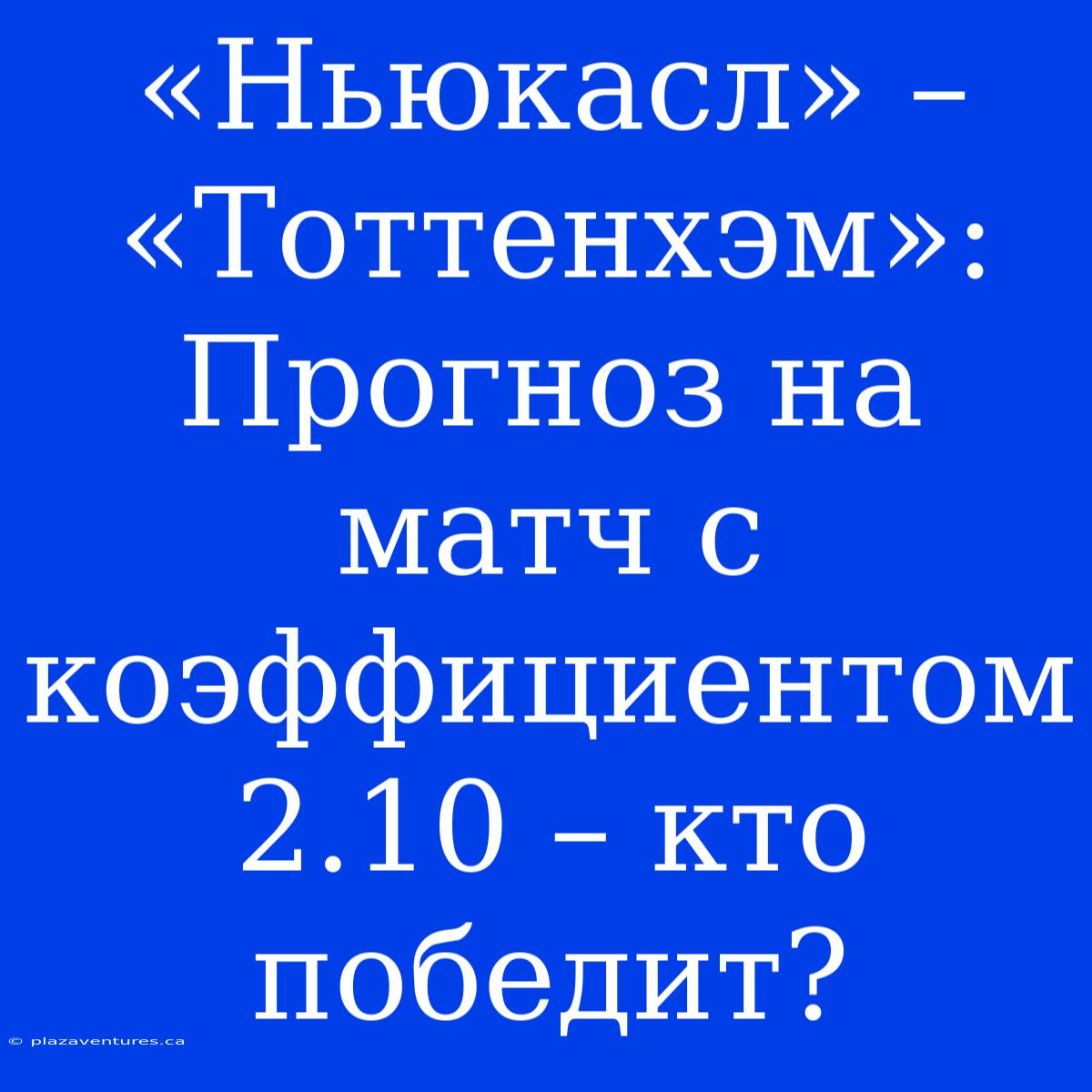 «Ньюкасл» – «Тоттенхэм»: Прогноз На Матч С Коэффициентом 2.10 – Кто Победит?