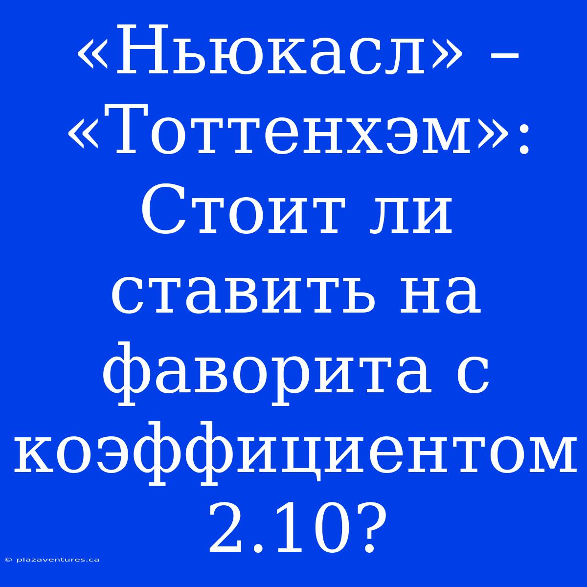 «Ньюкасл» – «Тоттенхэм»: Стоит Ли Ставить На Фаворита С Коэффициентом 2.10?