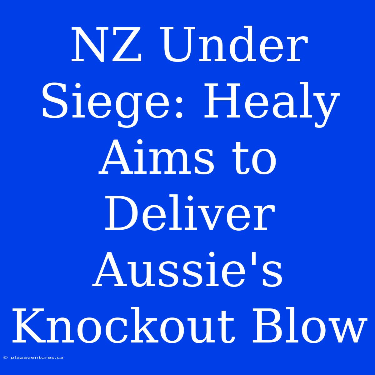 NZ Under Siege: Healy Aims To Deliver Aussie's Knockout Blow