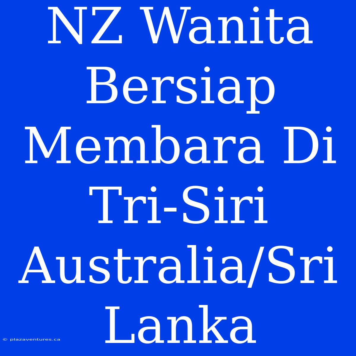 NZ Wanita Bersiap Membara Di Tri-Siri Australia/Sri Lanka