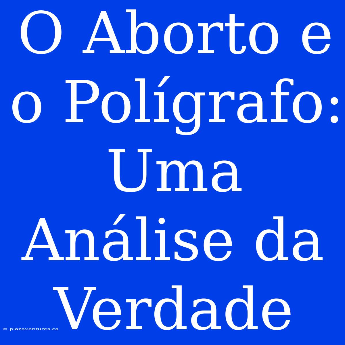 O Aborto E O Polígrafo: Uma Análise Da Verdade