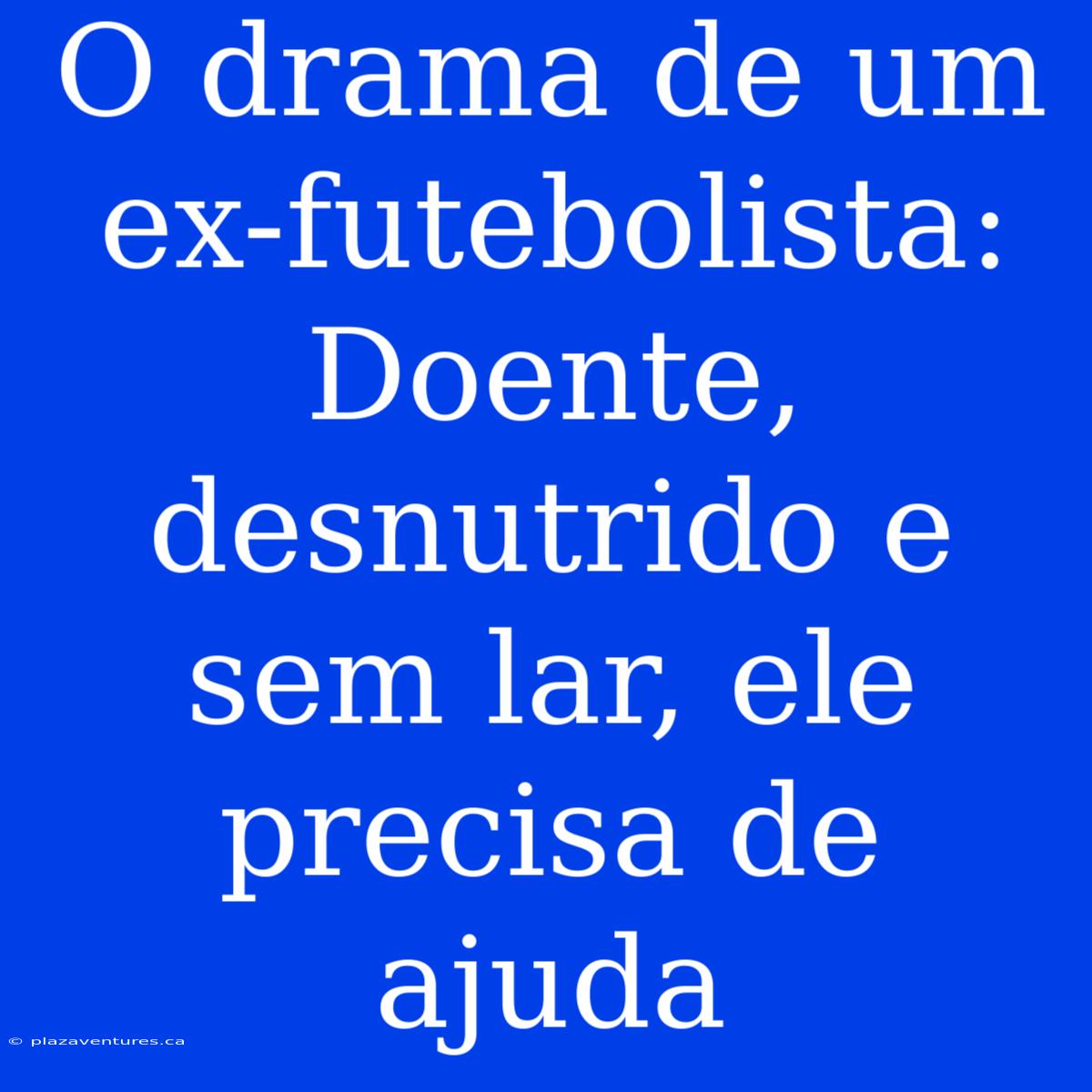 O Drama De Um Ex-futebolista: Doente, Desnutrido E Sem Lar, Ele Precisa De Ajuda