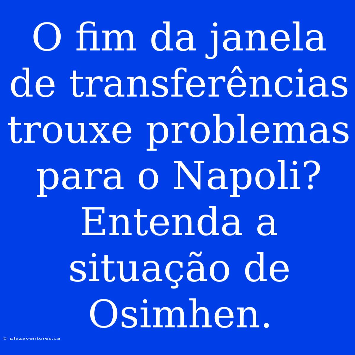 O Fim Da Janela De Transferências Trouxe Problemas Para O Napoli? Entenda A Situação De Osimhen.