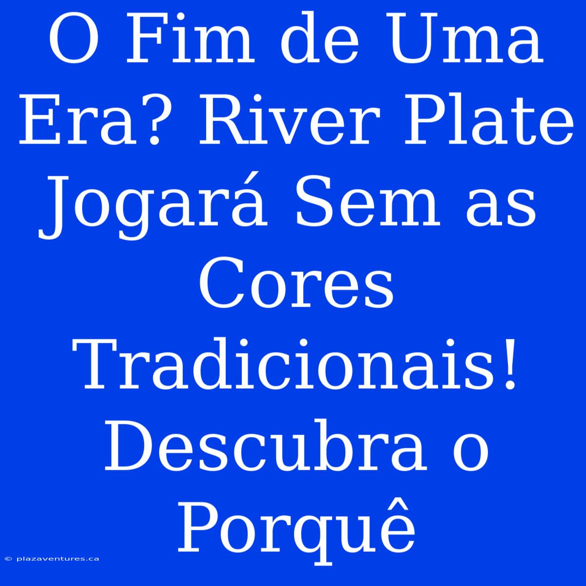 O Fim De Uma Era? River Plate Jogará Sem As Cores Tradicionais! Descubra O Porquê