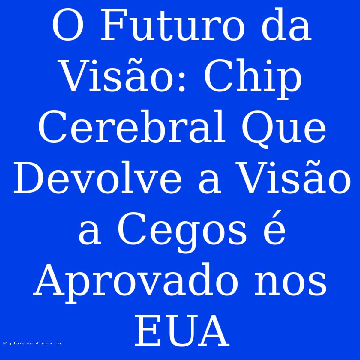 O Futuro Da Visão: Chip Cerebral Que Devolve A Visão A Cegos É Aprovado Nos EUA