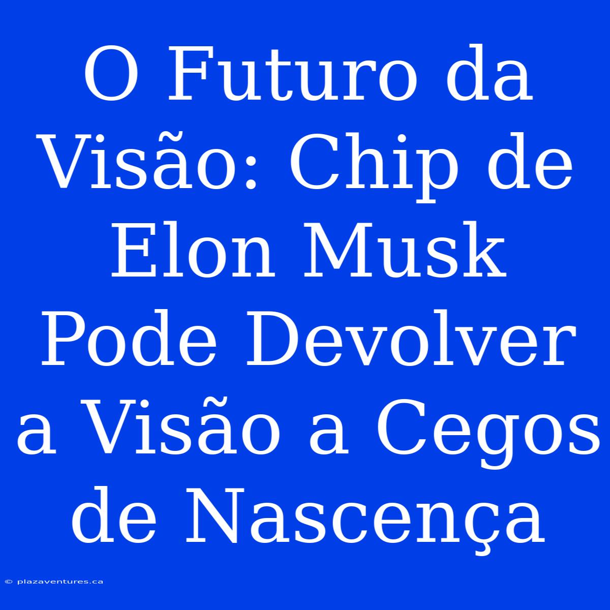 O Futuro Da Visão: Chip De Elon Musk Pode Devolver A Visão A Cegos De Nascença