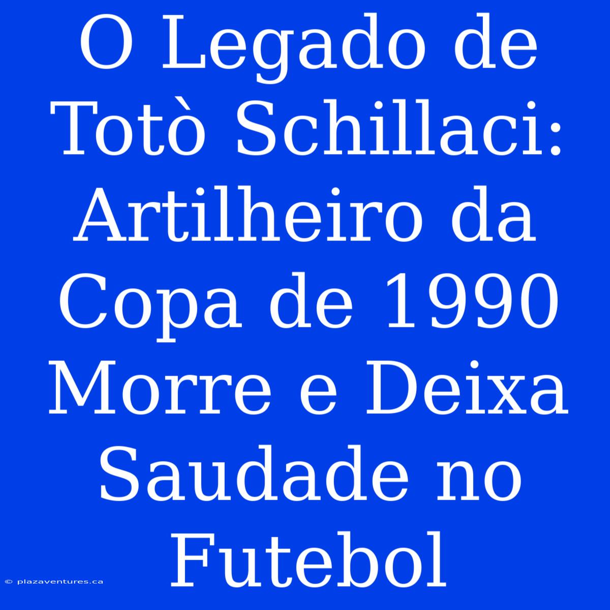 O Legado De Totò Schillaci: Artilheiro Da Copa De 1990 Morre E Deixa Saudade No Futebol