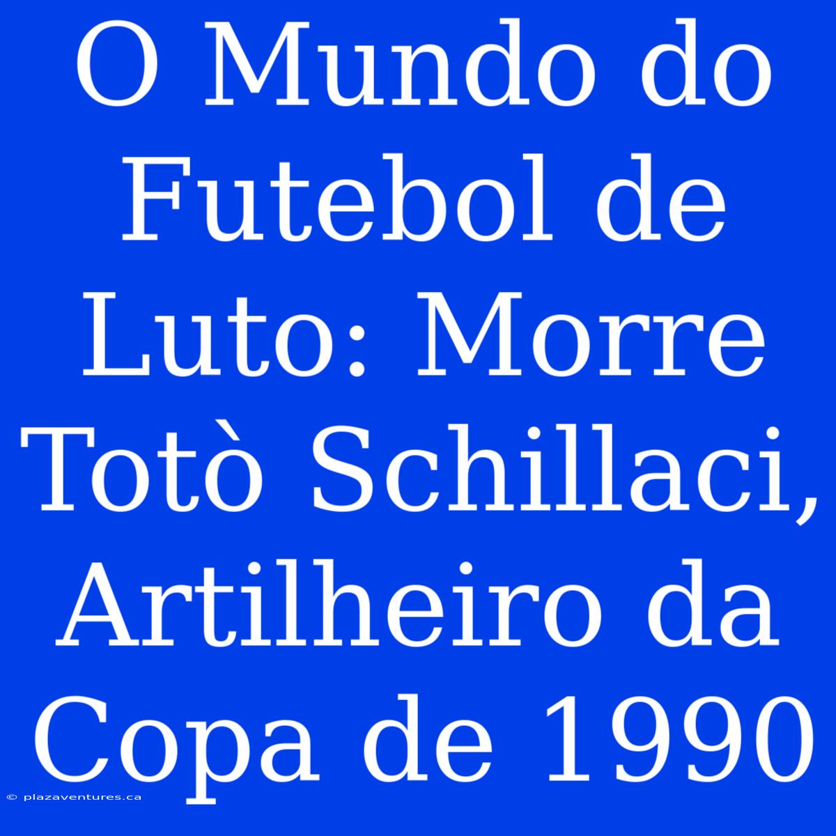 O Mundo Do Futebol De Luto: Morre Totò Schillaci, Artilheiro Da Copa De 1990