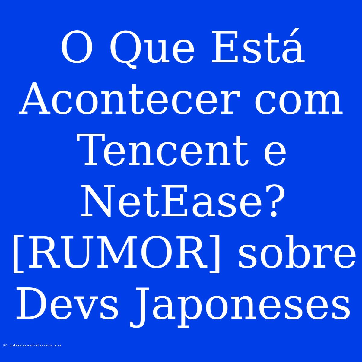 O Que Está Acontecer Com Tencent E NetEase? [RUMOR] Sobre Devs Japoneses