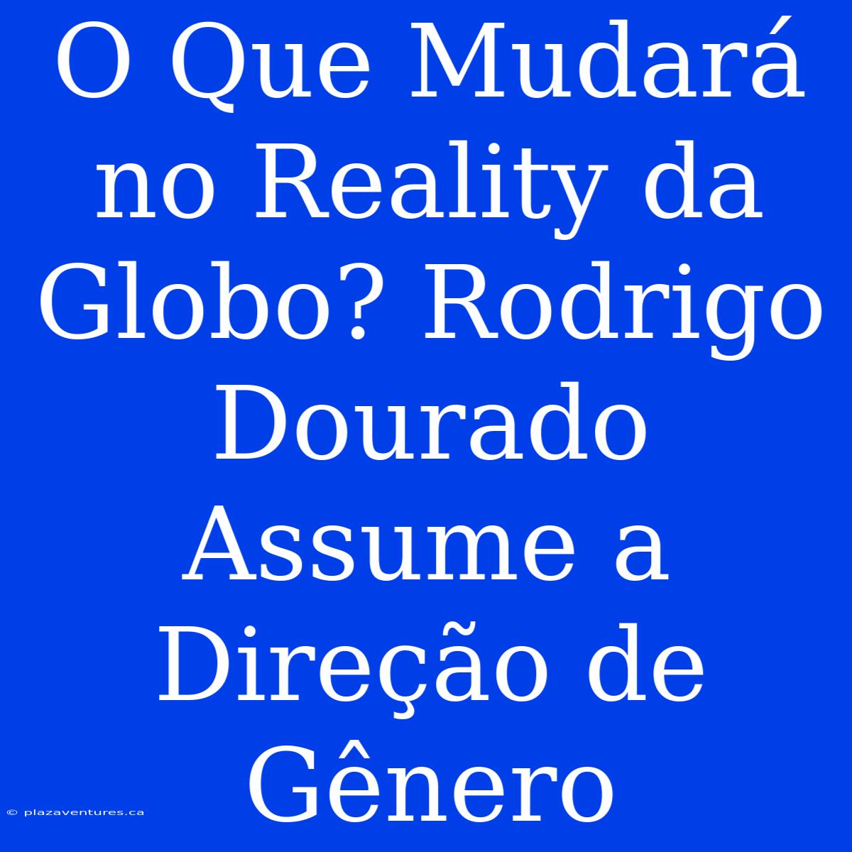 O Que Mudará No Reality Da Globo? Rodrigo Dourado Assume A Direção De Gênero