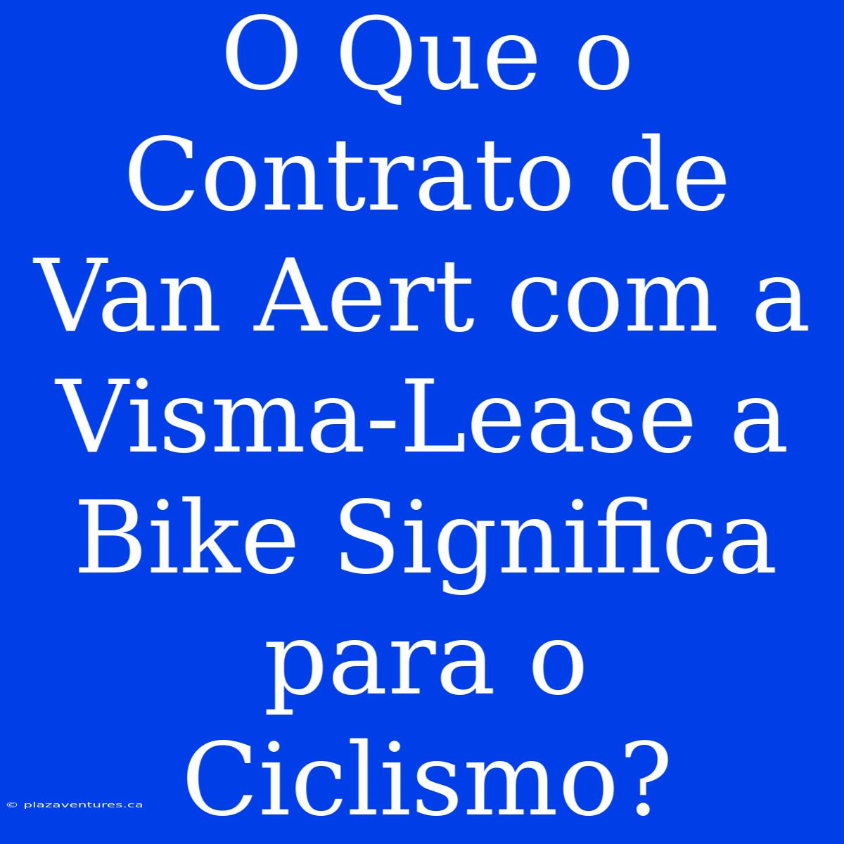 O Que O Contrato De Van Aert Com A Visma-Lease A Bike Significa Para O Ciclismo?