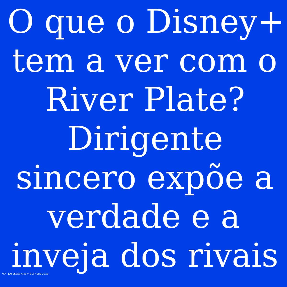 O Que O Disney+ Tem A Ver Com O River Plate? Dirigente Sincero Expõe A Verdade E A Inveja Dos Rivais