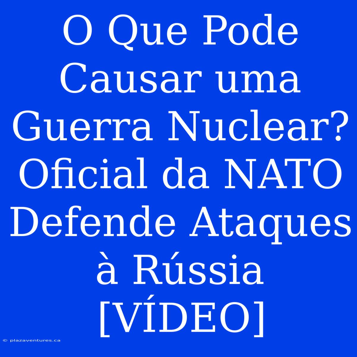 O Que Pode Causar Uma Guerra Nuclear? Oficial Da NATO Defende Ataques À Rússia [VÍDEO]