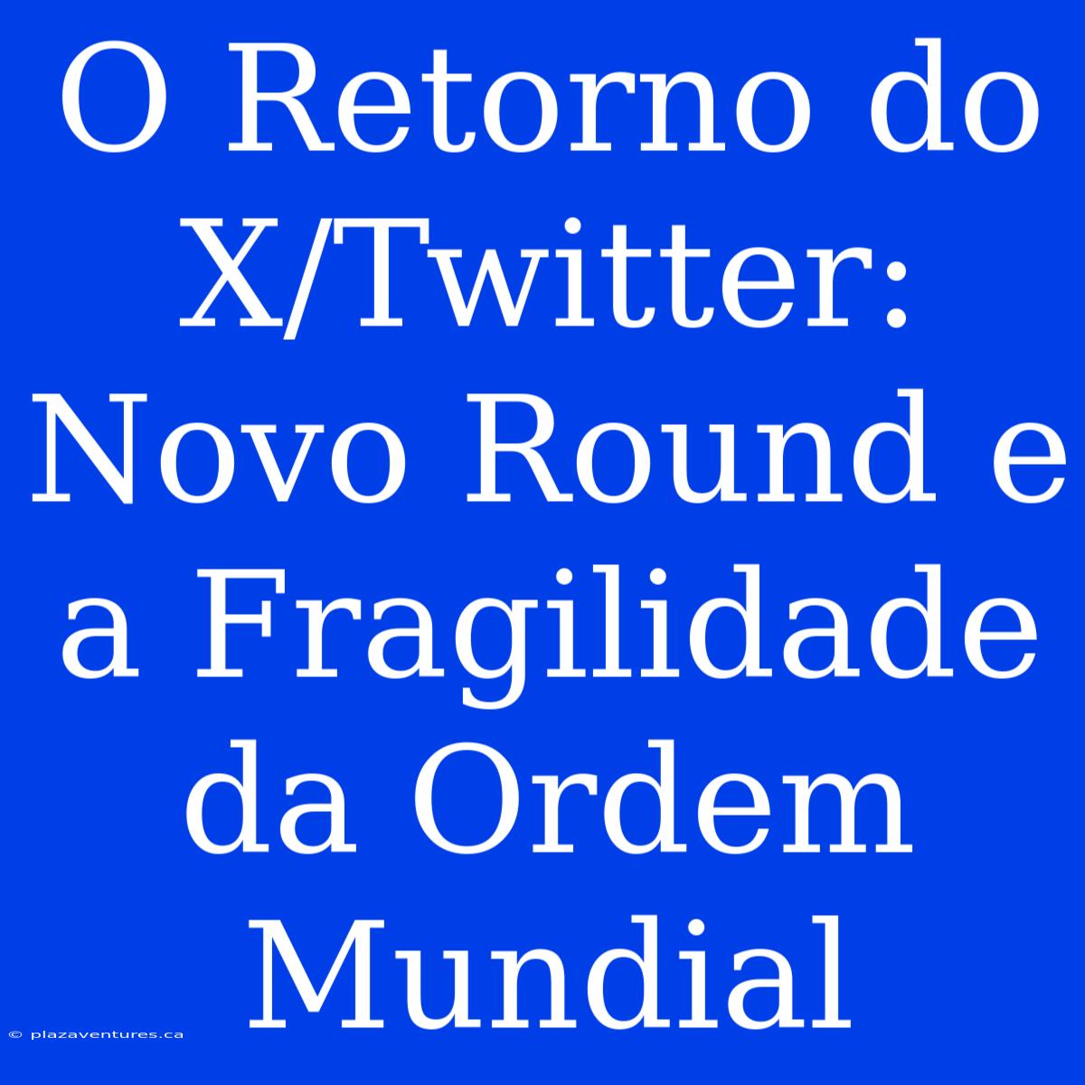 O Retorno Do X/Twitter: Novo Round E A Fragilidade Da Ordem Mundial