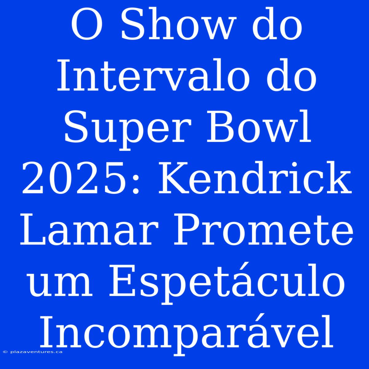 O Show Do Intervalo Do Super Bowl 2025: Kendrick Lamar Promete Um Espetáculo Incomparável