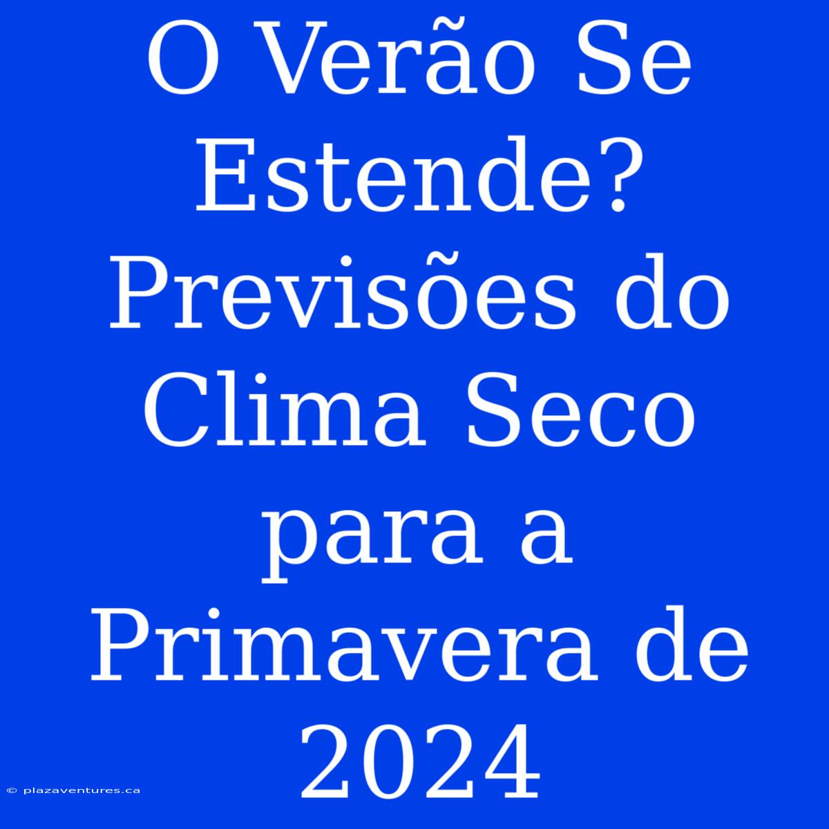 O Verão Se Estende? Previsões Do Clima Seco Para A Primavera De 2024