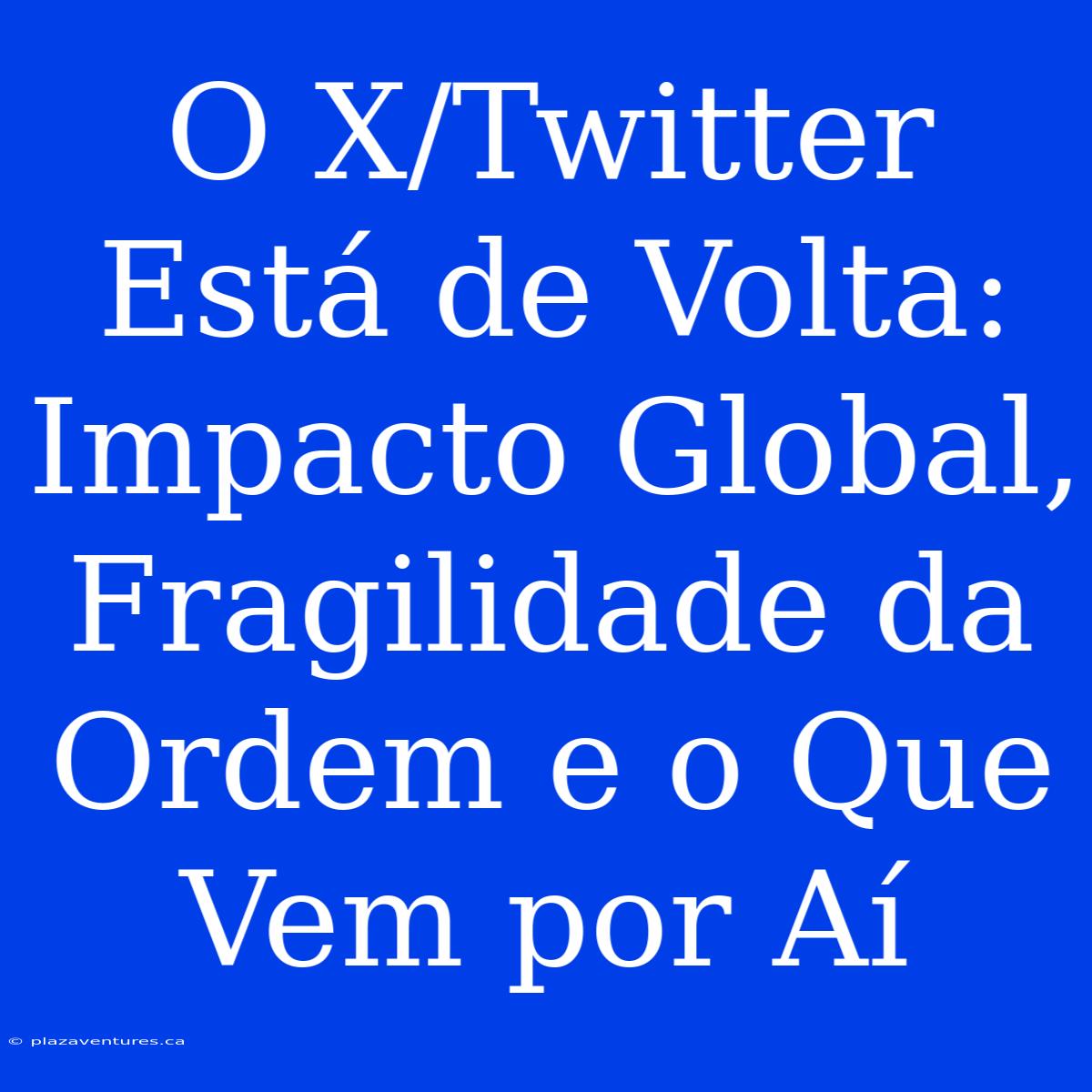 O X/Twitter Está De Volta: Impacto Global, Fragilidade Da Ordem E O Que Vem Por Aí