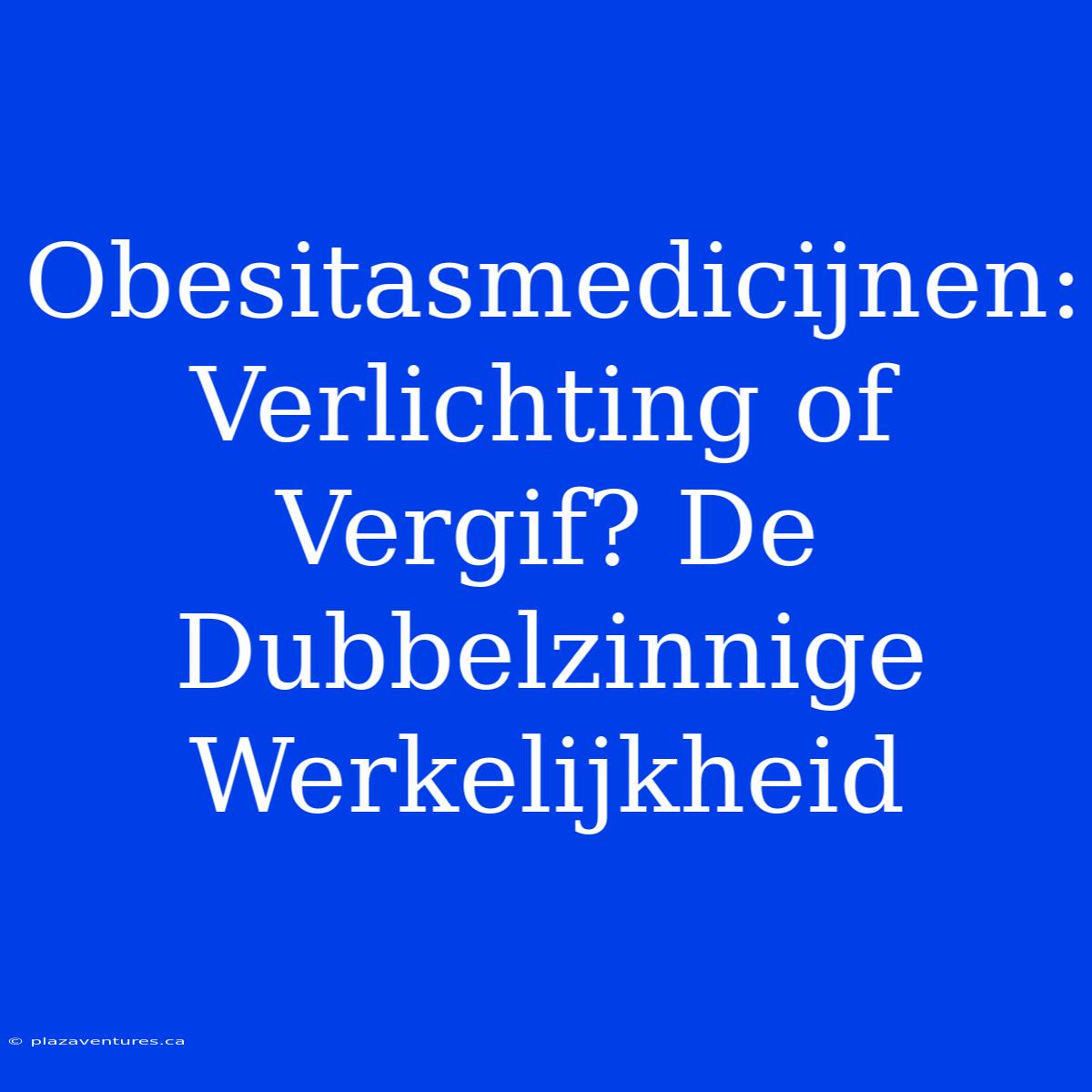 Obesitasmedicijnen: Verlichting Of Vergif? De Dubbelzinnige Werkelijkheid