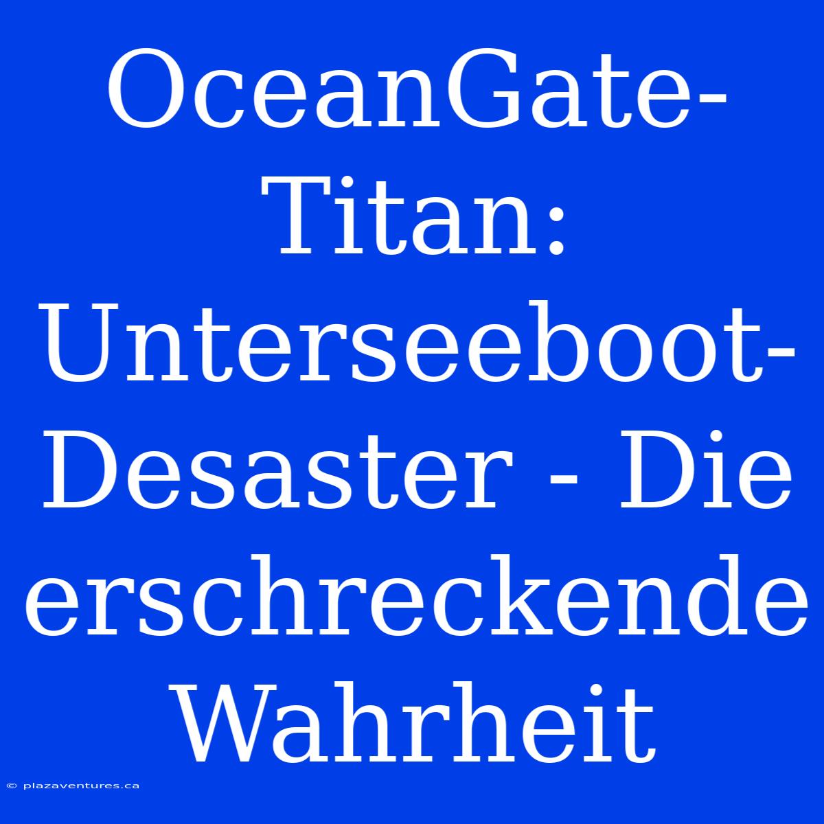 OceanGate-Titan: Unterseeboot-Desaster - Die Erschreckende Wahrheit