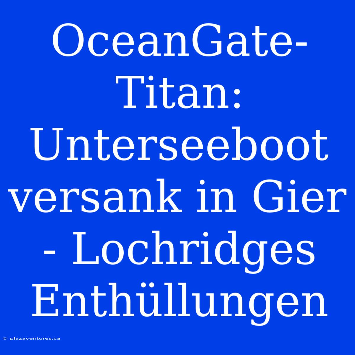 OceanGate-Titan: Unterseeboot Versank In Gier - Lochridges Enthüllungen