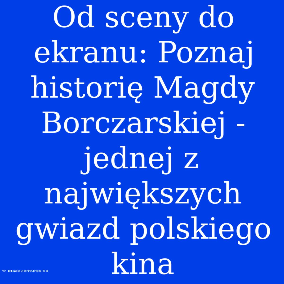 Od Sceny Do Ekranu: Poznaj Historię Magdy Borczarskiej - Jednej Z Największych Gwiazd Polskiego Kina