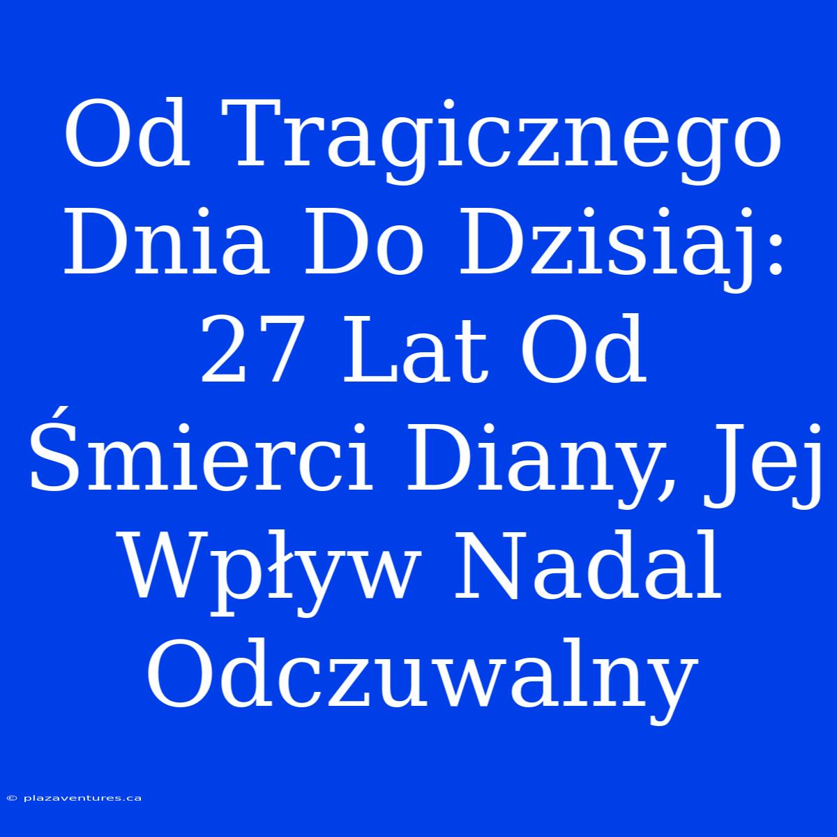 Od Tragicznego Dnia Do Dzisiaj: 27 Lat Od Śmierci Diany, Jej Wpływ Nadal Odczuwalny