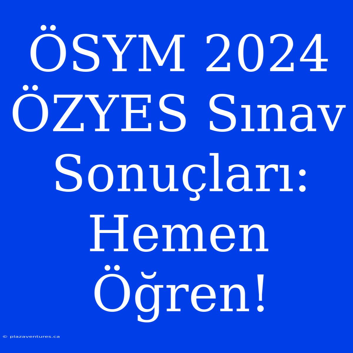 ÖSYM 2024 ÖZYES Sınav Sonuçları: Hemen Öğren!