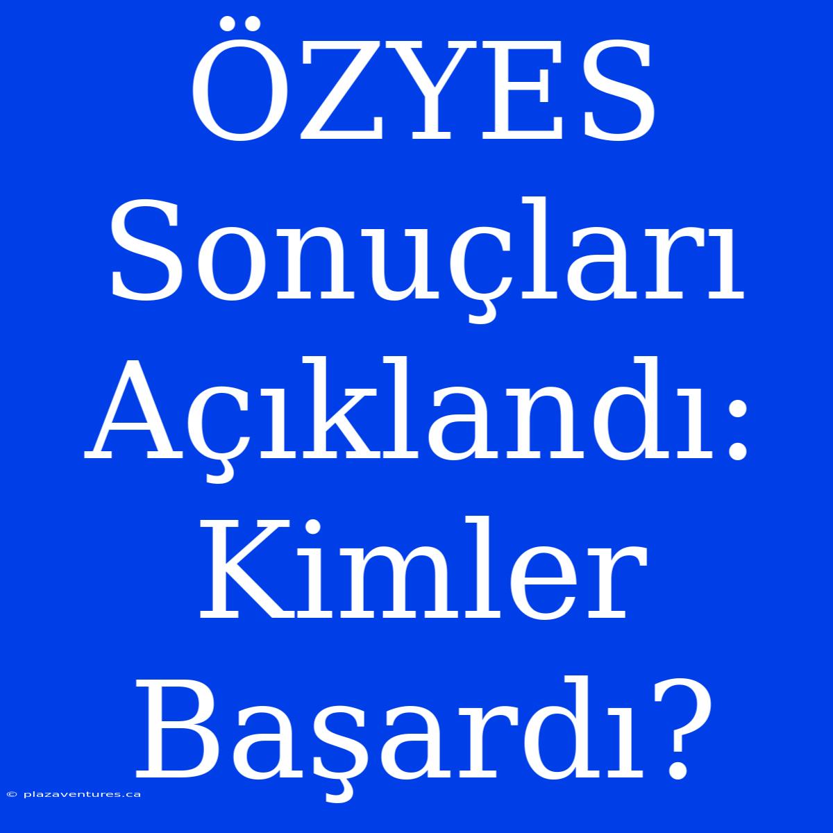 ÖZYES Sonuçları Açıklandı: Kimler Başardı?