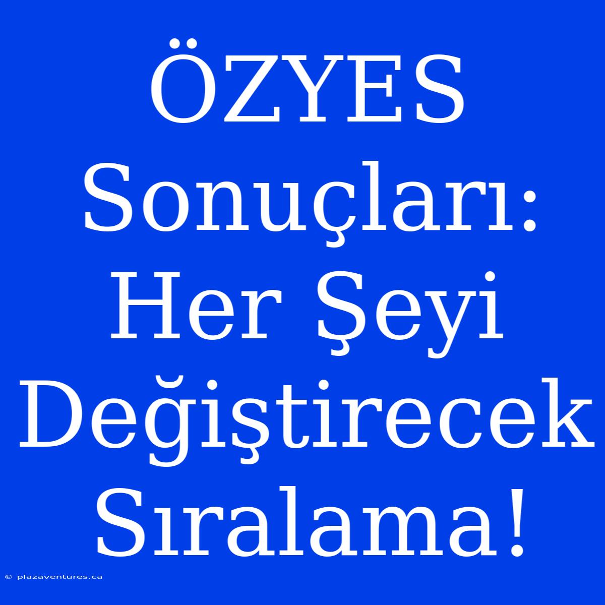 ÖZYES Sonuçları: Her Şeyi Değiştirecek Sıralama!