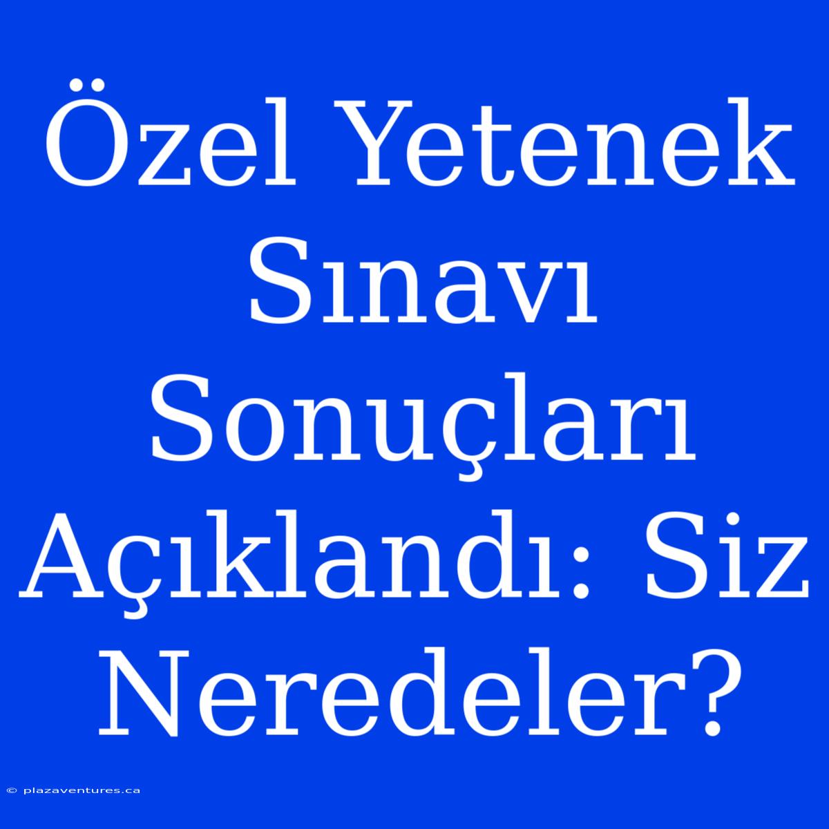 Özel Yetenek Sınavı Sonuçları Açıklandı: Siz Neredeler?