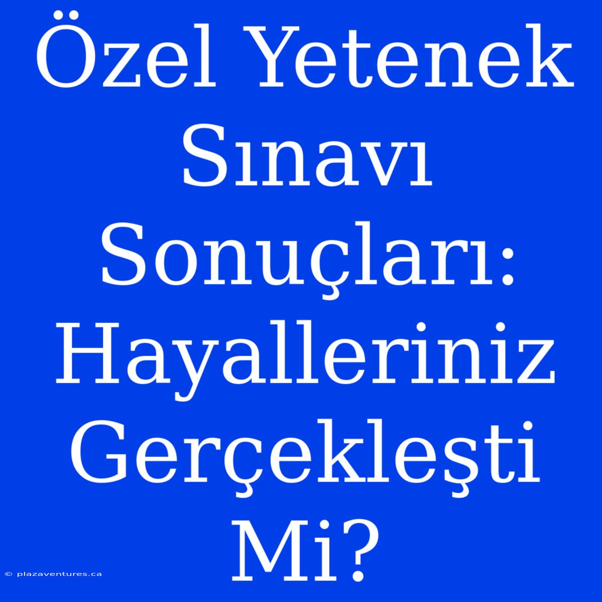 Özel Yetenek Sınavı Sonuçları: Hayalleriniz Gerçekleşti Mi?