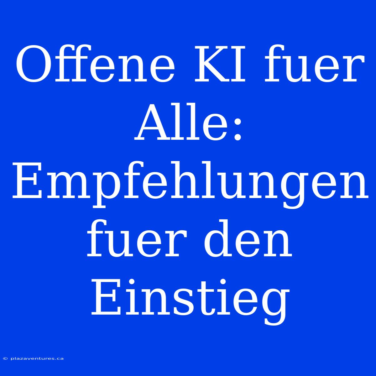 Offene KI Fuer Alle: Empfehlungen Fuer Den Einstieg