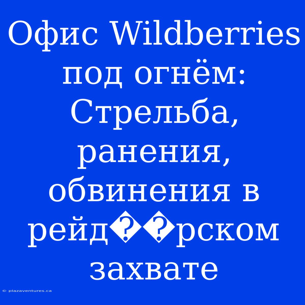 Офис Wildberries Под Огнём: Стрельба, Ранения, Обвинения В Рейд��рском Захвате